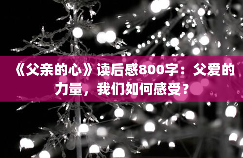 《父亲的心》读后感800字：父爱的力量，我们如何感受？