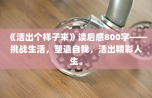 《活出个样子来》读后感800字——挑战生活，塑造自我，活出精彩人生。