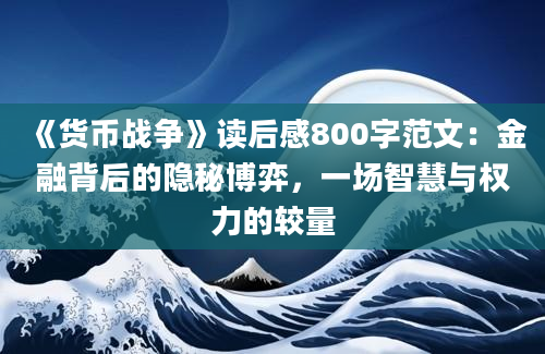 《货币战争》读后感800字范文：金融背后的隐秘博弈，一场智慧与权力的较量