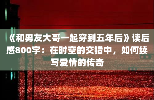 《和男友大哥一起穿到五年后》读后感800字：在时空的交错中，如何续写爱情的传奇