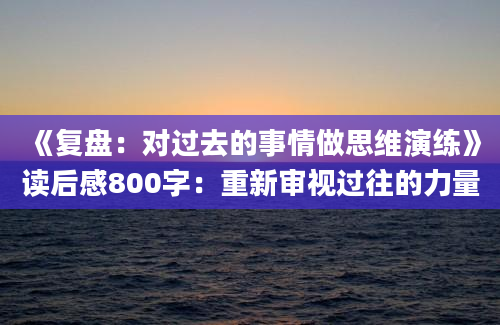 《复盘：对过去的事情做思维演练》读后感800字：重新审视过往的力量