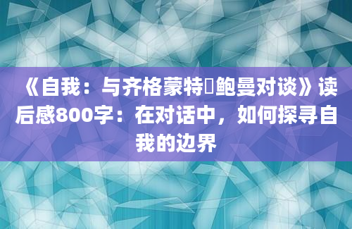 《自我：与齐格蒙特・鲍曼对谈》读后感800字：在对话中，如何探寻自我的边界