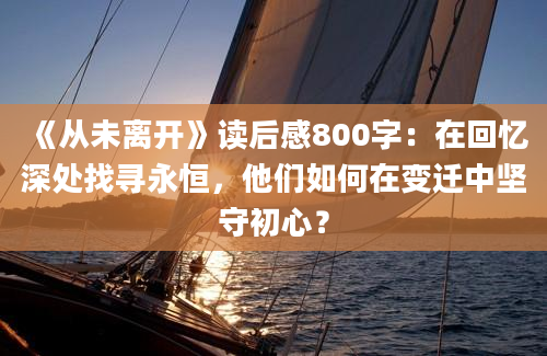 《从未离开》读后感800字：在回忆深处找寻永恒，他们如何在变迁中坚守初心？