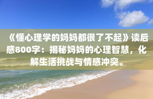 《懂心理学的妈妈都很了不起》读后感800字：揭秘妈妈的心理智慧，化解生活挑战与情感冲突。