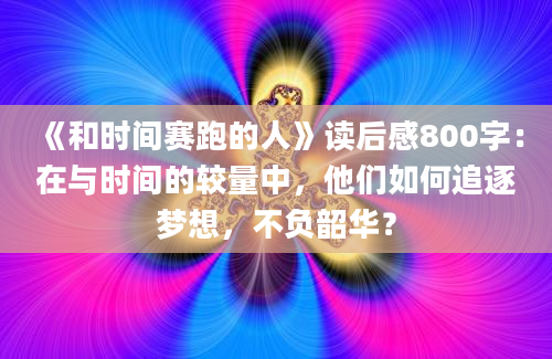 《和时间赛跑的人》读后感800字：在与时间的较量中，他们如何追逐梦想，不负韶华？