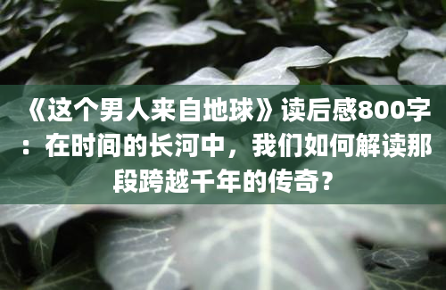 《这个男人来自地球》读后感800字：在时间的长河中，我们如何解读那段跨越千年的传奇？