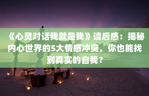 《心灵对话我就是我》读后感：揭秘内心世界的5大情感冲突，你也能找到真实的自我？