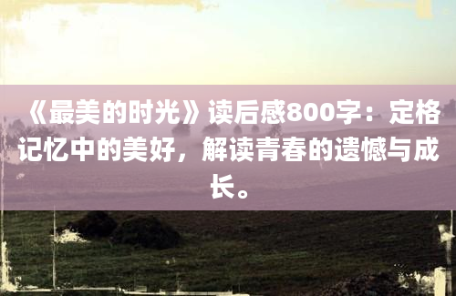 《最美的时光》读后感800字：定格记忆中的美好，解读青春的遗憾与成长。