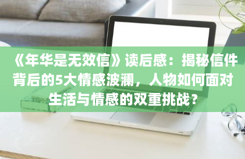 《年华是无效信》<a href=https://www.baixuetang.com target=_blank class=infotextkey>读后感</a>：揭秘信件背后的5大情感波澜，人物如何面对生活与情感的双重挑战？