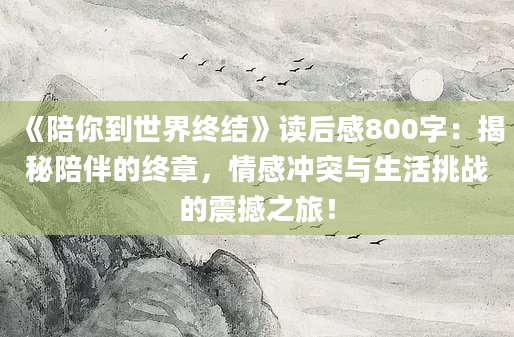 《陪你到世界终结》读后感800字：揭秘陪伴的终章，情感冲突与生活挑战的震撼之旅！