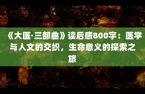 《大医·三部曲》读后感800字：医学与人文的交织，生命意义的探索之旅