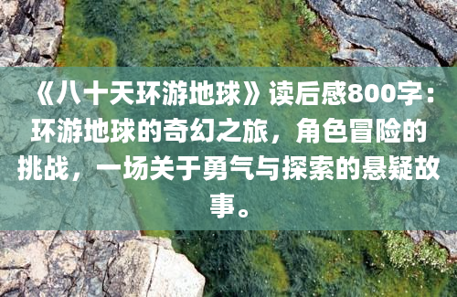 《八十天环游地球》读后感800字：环游地球的奇幻之旅，角色冒险的挑战，一场关于勇气与探索的悬疑故事。