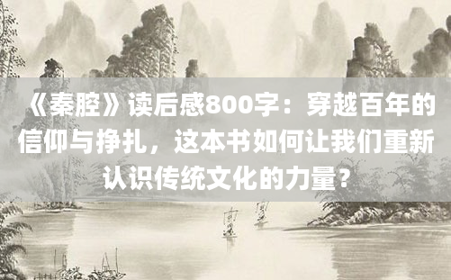 《秦腔》读后感800字：穿越百年的信仰与挣扎，这本书如何让我们重新认识传统文化的力量？