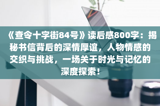 《查令十字街84号》<a href=https://www.baixuetang.com target=_blank class=infotextkey>读后感</a>800字：揭秘书信背后的深情厚谊，人物情感的交织与挑战，一场关于时光与记忆的深度探索！