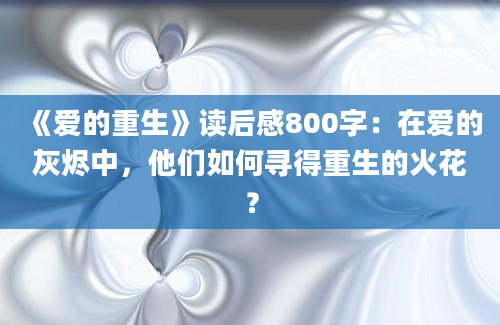 《爱的重生》读后感800字：在爱的灰烬中，他们如何寻得重生的火花？