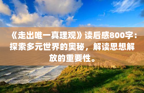 《走出唯一真理观》读后感800字：探索多元世界的奥秘，解读思想解放的重要性。