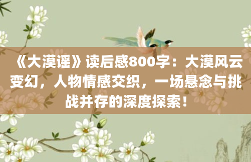 《大漠谣》读后感800字：大漠风云变幻，人物情感交织，一场悬念与挑战并存的深度探索！