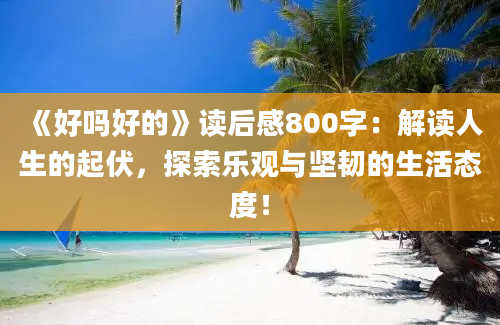 《好吗好的》读后感800字：解读人生的起伏，探索乐观与坚韧的生活态度！