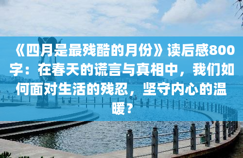 《四月是最残酷的月份》读后感800字：在春天的谎言与真相中，我们如何面对生活的残忍，坚守内心的温暖？