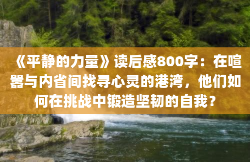 《平静的力量》<a href=https://www.baixuetang.com target=_blank class=infotextkey>读后感</a>800字：在喧嚣与内省间找寻心灵的港湾，他们如何在挑战中锻造坚韧的自我？