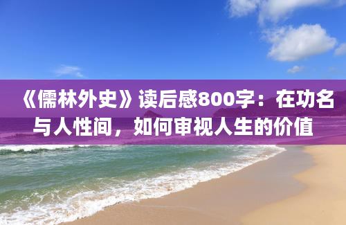 《儒林外史》读后感800字：在功名与人性间，如何审视人生的价值