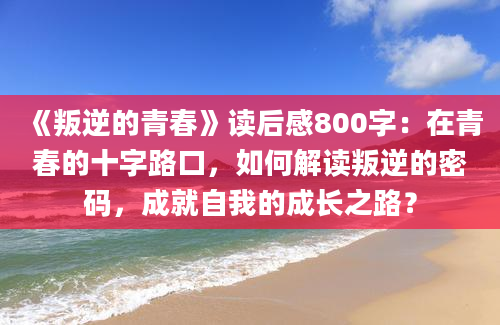 《叛逆的青春》读后感800字：在青春的十字路口，如何解读叛逆的密码，成就自我的成长之路？