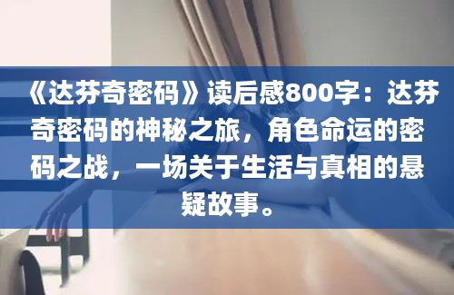 《达芬奇密码》读后感800字：达芬奇密码的神秘之旅，角色命运的密码之战，一场关于生活与真相的悬疑故事。