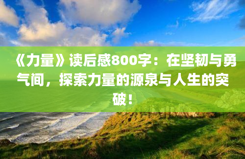 《力量》读后感800字：在坚韧与勇气间，探索力量的源泉与人生的突破！