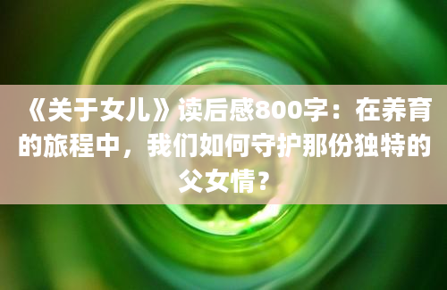 《关于女儿》读后感800字：在养育的旅程中，我们如何守护那份独特的父女情？