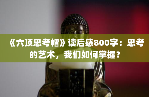 《六顶思考帽》读后感800字：思考的艺术，我们如何掌握？