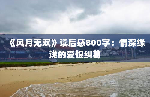 《风月无双》读后感800字：情深缘浅的爱恨纠葛