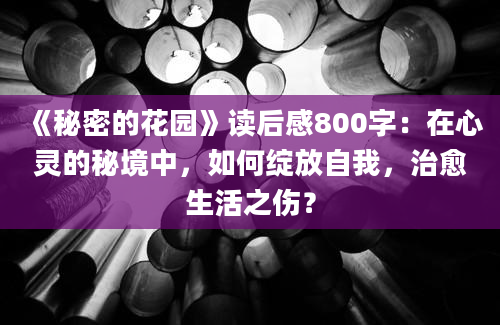 《秘密的花园》读后感800字：在心灵的秘境中，如何绽放自我，治愈生活之伤？