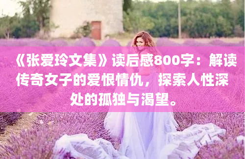 《张爱玲文集》读后感800字：解读传奇女子的爱恨情仇，探索人性深处的孤独与渴望。