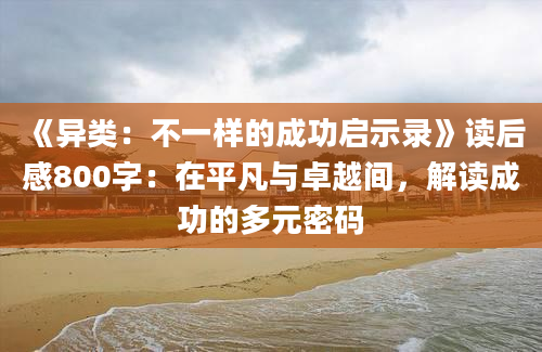 《异类：不一样的成功启示录》<a href=https://www.baixuetang.com target=_blank class=infotextkey>读后感</a>800字：在平凡与卓越间，解读成功的多元密码