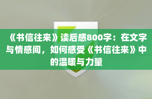 《书信往来》读后感800字：在文字与情感间，如何感受《书信往来》中的温暖与力量