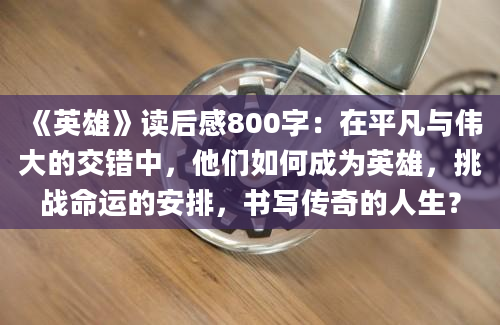 《英雄》读后感800字：在平凡与伟大的交错中，他们如何成为英雄，挑战命运的安排，书写传奇的人生？