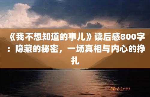 《我不想知道的事儿》读后感800字：隐藏的秘密，一场真相与内心的挣扎