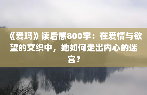 《爱玛》读后感800字：在爱情与欲望的交织中，她如何走出内心的迷宫？