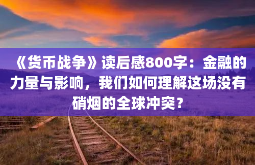 《货币战争》读后感800字：金融的力量与影响，我们如何理解这场没有硝烟的全球冲突？