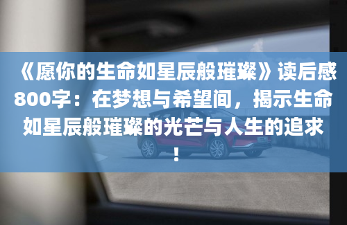 《愿你的生命如星辰般璀璨》读后感800字：在梦想与希望间，揭示生命如星辰般璀璨的光芒与人生的追求！