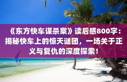 《东方快车谋杀案》读后感800字：揭秘快车上的惊天谜团，一场关于正义与复仇的深度探索！