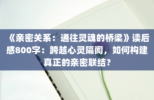 《亲密关系：通往灵魂的桥梁》读后感800字：跨越心灵隔阂，如何构建真正的亲密联结？