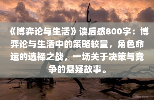 《博弈论与生活》读后感800字：博弈论与生活中的策略较量，角色命运的选择之战，一场关于决策与竞争的悬疑故事。