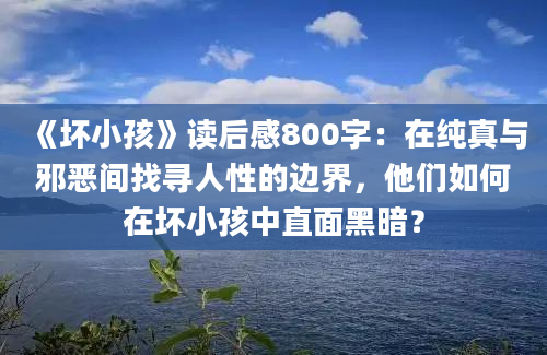 《坏小孩》读后感800字：在纯真与邪恶间找寻人性的边界，他们如何在坏小孩中直面黑暗？