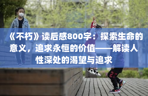 《不朽》读后感800字：探索生命的意义，追求永恒的价值——解读人性深处的渴望与追求