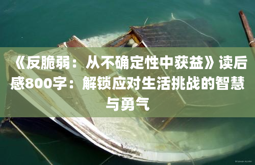 《反脆弱：从不确定性中获益》<a href=https://www.baixuetang.com target=_blank class=infotextkey>读后感</a>800字：解锁应对生活挑战的<a href=https://www.baixuetang.com/tag/zhihui.html target=_blank class=infotextkey>智慧</a>与勇气