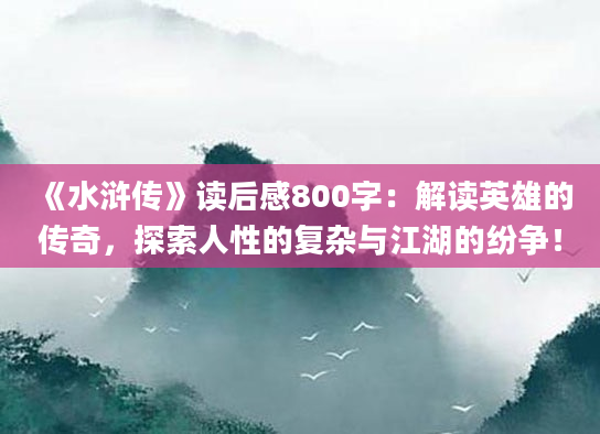 《水浒传》读后感800字：解读英雄的传奇，探索人性的复杂与江湖的纷争！