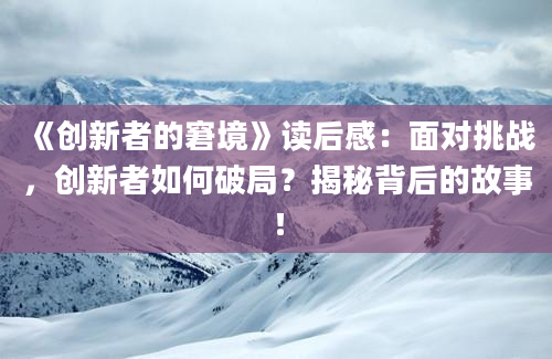 《创新者的窘境》读后感：面对挑战，创新者如何破局？揭秘背后的故事！