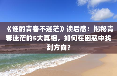 《谁的青春不迷茫》读后感：揭秘青春迷茫的5大真相，如何在困惑中找到方向？