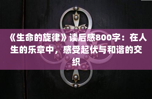 《生命的旋律》<a href=https://www.baixuetang.com target=_blank class=infotextkey>读后感</a>800字：在人生的乐章中，感受起伏与和谐的交织